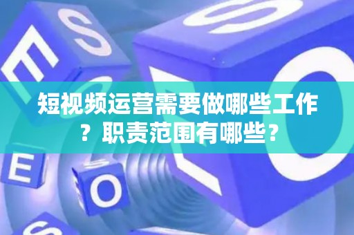 短视频运营需要做哪些工作？职责范围有哪些？